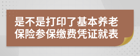 是不是打印了基本养老保险参保缴费凭证就表