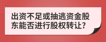 出资不足或抽逃资金股东能否进行股权转让?