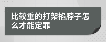 比较重的打架掐脖子怎么才能定罪