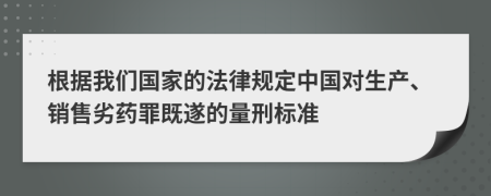 根据我们国家的法律规定中国对生产、销售劣药罪既遂的量刑标准