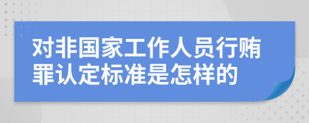 对非国家工作人员行贿罪认定标准是怎样的