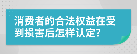 消费者的合法权益在受到损害后怎样认定？