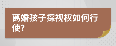 离婚孩子探视权如何行使？