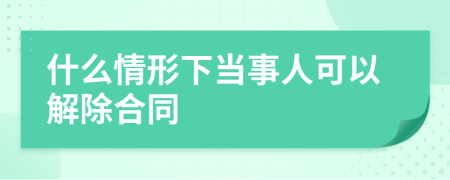 什么情形下当事人可以解除合同