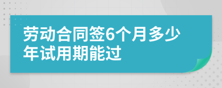 劳动合同签6个月多少年试用期能过