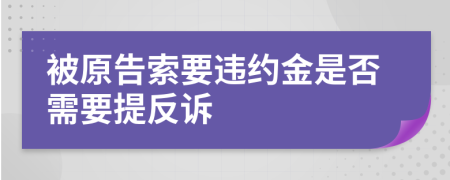 被原告索要违约金是否需要提反诉