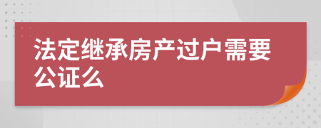 法定继承房产过户需要公证么