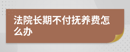 法院长期不付抚养费怎么办