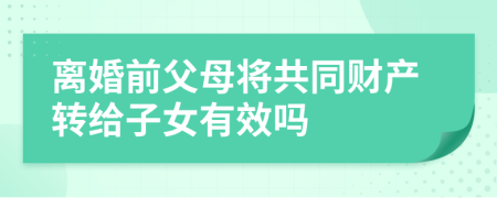 离婚前父母将共同财产转给子女有效吗