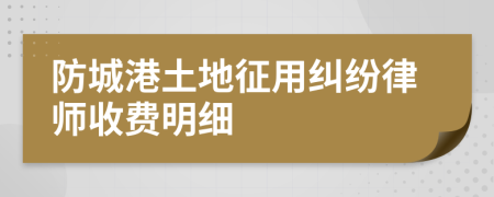 防城港土地征用纠纷律师收费明细