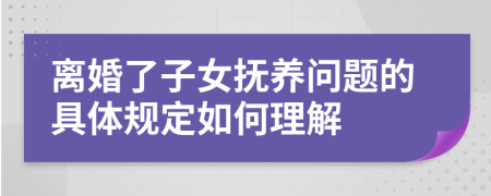 离婚了子女抚养问题的具体规定如何理解