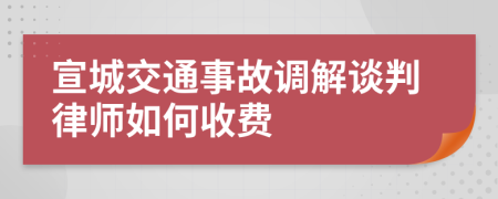 宣城交通事故调解谈判律师如何收费