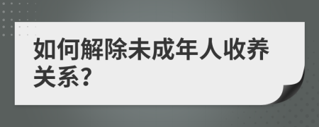 如何解除未成年人收养关系？