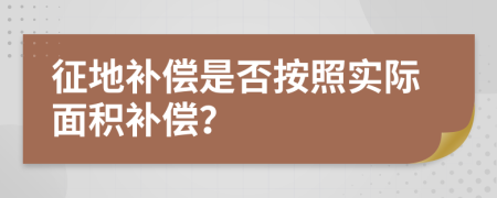 征地补偿是否按照实际面积补偿？