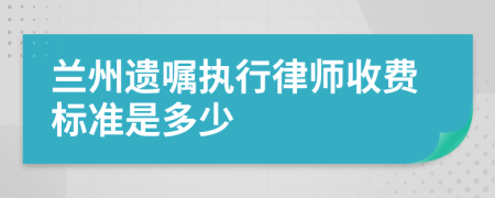 兰州遗嘱执行律师收费标准是多少