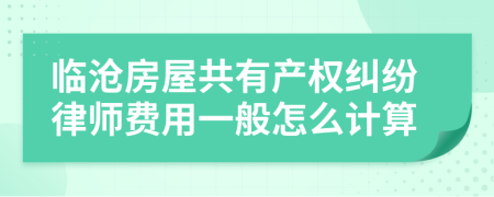 临沧房屋共有产权纠纷律师费用一般怎么计算