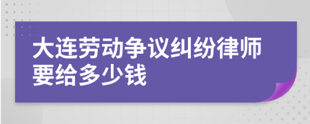 大连劳动争议纠纷律师要给多少钱