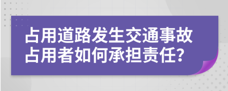 占用道路发生交通事故占用者如何承担责任？