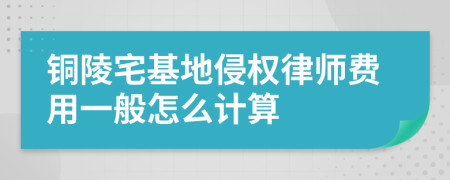铜陵宅基地侵权律师费用一般怎么计算
