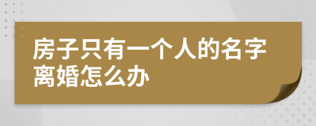 房子只有一个人的名字离婚怎么办