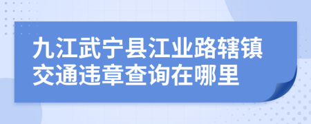 九江武宁县江业路辖镇交通违章查询在哪里