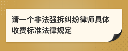 请一个非法强拆纠纷律师具体收费标准法律规定