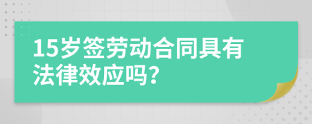 15岁签劳动合同具有法律效应吗？