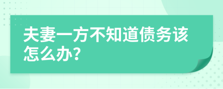 夫妻一方不知道债务该怎么办？