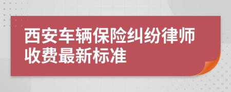 西安车辆保险纠纷律师收费最新标准