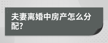 夫妻离婚中房产怎么分配?