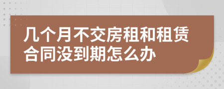 几个月不交房租和租赁合同没到期怎么办