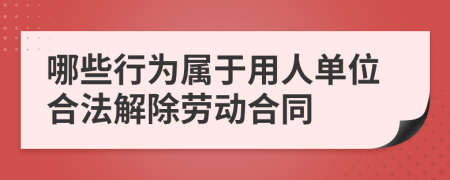 哪些行为属于用人单位合法解除劳动合同