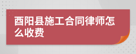 酉阳县施工合同律师怎么收费