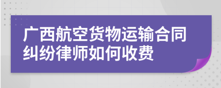 广西航空货物运输合同纠纷律师如何收费