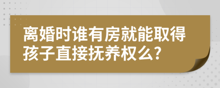 离婚时谁有房就能取得孩子直接抚养权么?