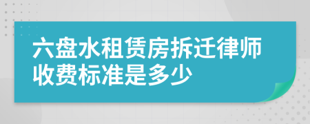 六盘水租赁房拆迁律师收费标准是多少