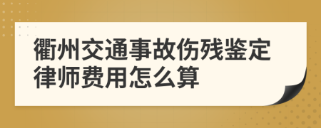 衢州交通事故伤残鉴定律师费用怎么算