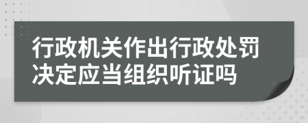 行政机关作出行政处罚决定应当组织听证吗