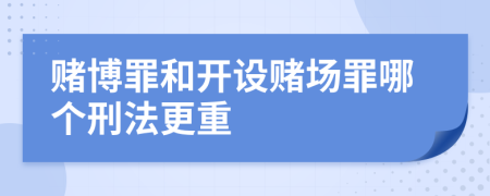 赌博罪和开设赌场罪哪个刑法更重