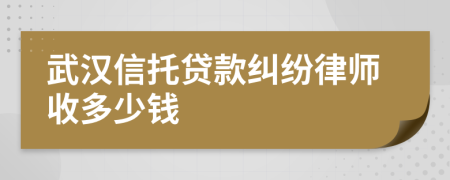 武汉信托贷款纠纷律师收多少钱