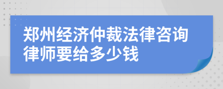 郑州经济仲裁法律咨询律师要给多少钱