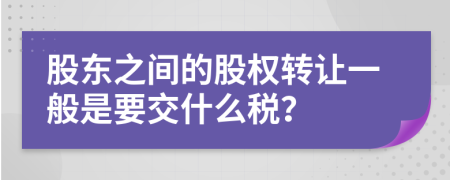 股东之间的股权转让一般是要交什么税？