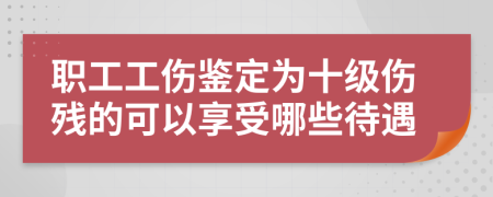 职工工伤鉴定为十级伤残的可以享受哪些待遇
