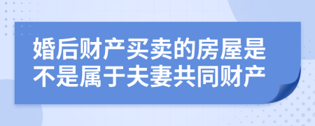 婚后财产买卖的房屋是不是属于夫妻共同财产