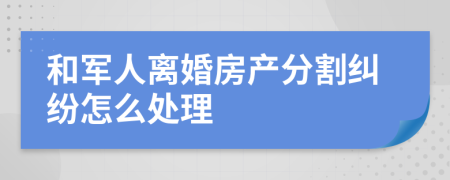 和军人离婚房产分割纠纷怎么处理