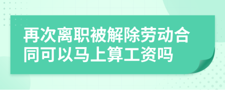 再次离职被解除劳动合同可以马上算工资吗