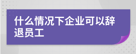 什么情况下企业可以辞退员工