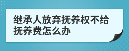 继承人放弃抚养权不给抚养费怎么办