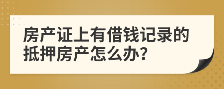 房产证上有借钱记录的抵押房产怎么办？