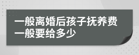 一般离婚后孩子抚养费一般要给多少